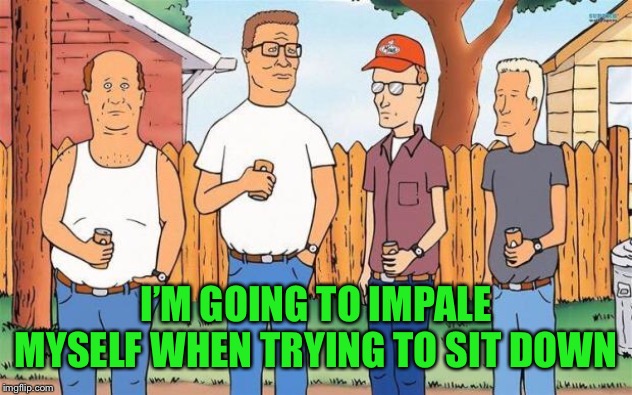 King of the Hill | I’M GOING TO IMPALE MYSELF WHEN TRYING TO SIT DOWN | image tagged in king of the hill | made w/ Imgflip meme maker