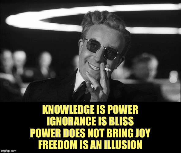 Doctor Strangelove says... | KNOWLEDGE IS POWER
IGNORANCE IS BLISS
POWER DOES NOT BRING JOY
FREEDOM IS AN ILLUSION | made w/ Imgflip meme maker