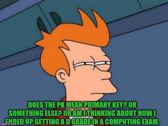 Futurama Fry Meme | DOES THE PK MEAN PRIMARY KEY? OR SOMETHING ELSE? OR AM I THINKING ABOUT HOW I ENDED UP GETTING A D GRADE IN A COMPUTING EXAM. | image tagged in memes,futurama fry | made w/ Imgflip meme maker