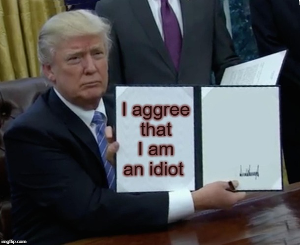 Trump Bill Signing Meme | I aggree that I am an idiot | image tagged in memes,trump bill signing | made w/ Imgflip meme maker