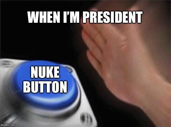 Blank Nut Button | WHEN I’M PRESIDENT; NUKE BUTTON | image tagged in memes,blank nut button | made w/ Imgflip meme maker
