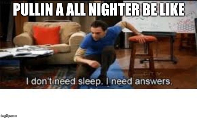 i dont need sleep i need answers | PULLIN A ALL NIGHTER BE LIKE | image tagged in i dont need sleep i need answers | made w/ Imgflip meme maker