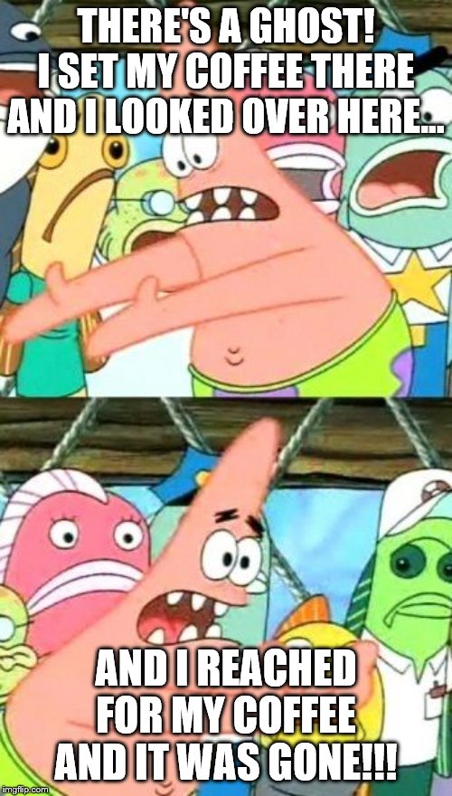 Put It Somewhere Else Patrick | THERE'S A GHOST! I SET MY COFFEE THERE AND I LOOKED OVER HERE... AND I REACHED FOR MY COFFEE AND IT WAS GONE!!! | image tagged in memes,put it somewhere else patrick | made w/ Imgflip meme maker