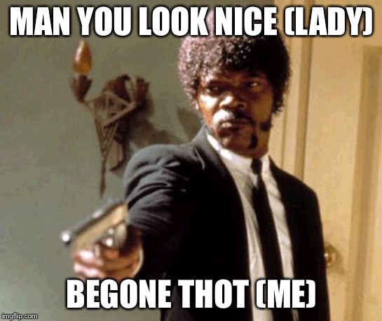 Say That Again I Dare You Meme | MAN YOU LOOK NICE (LADY); BEGONE THOT (ME) | image tagged in memes,say that again i dare you | made w/ Imgflip meme maker