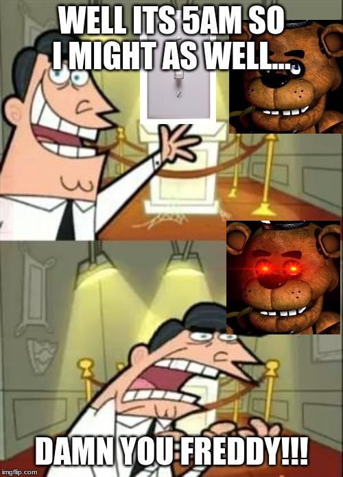 This Is Where I'd Put My Trophy If I Had One | WELL ITS 5AM SO I MIGHT AS WELL... DAMN YOU FREDDY!!! | image tagged in memes,this is where i'd put my trophy if i had one | made w/ Imgflip meme maker