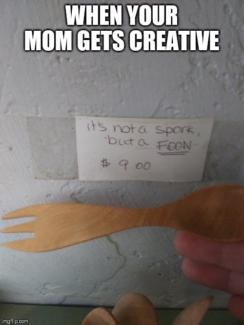 Not a spork | WHEN YOUR MOM GETS CREATIVE | image tagged in not a spork | made w/ Imgflip meme maker