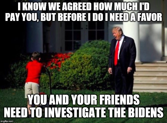 Trump yells at lawnmower kid | I KNOW WE AGREED HOW MUCH I'D PAY YOU, BUT BEFORE I DO I NEED A FAVOR; YOU AND YOUR FRIENDS NEED TO INVESTIGATE THE BIDENS | image tagged in trump yells at lawnmower kid | made w/ Imgflip meme maker