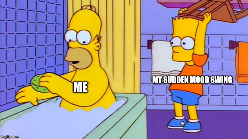 MY SUDDEN MOOD SWING; ME | image tagged in the simpsons | made w/ Imgflip meme maker