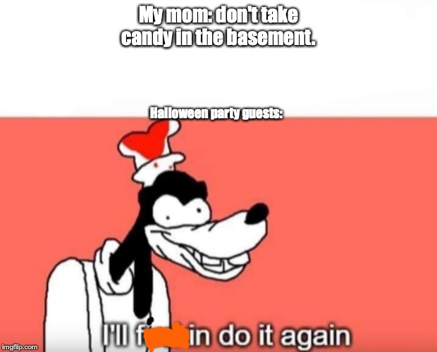 Goofy ill fuckin do it again | My mom: don't take candy in the basement. Halloween party guests: | image tagged in goofy ill fuckin do it again | made w/ Imgflip meme maker