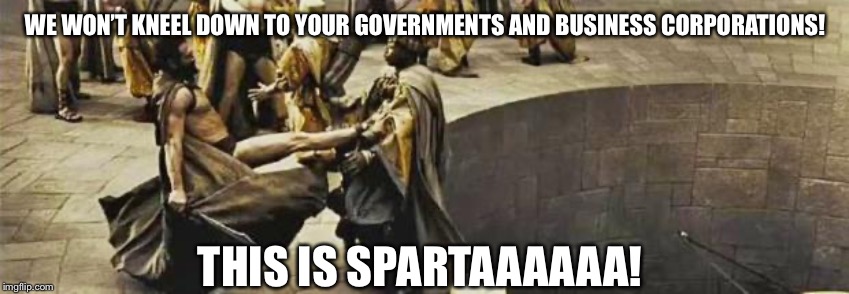 300 kick | WE WON’T KNEEL DOWN TO YOUR GOVERNMENTS AND BUSINESS CORPORATIONS! THIS IS SPARTAAAAAA! | image tagged in 300 kick,kneel,down,governments,business,corporations | made w/ Imgflip meme maker