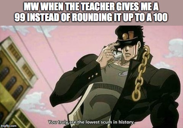 The lowest scum in history | MW WHEN THE TEACHER GIVES ME A 99 INSTEAD OF ROUNDING IT UP TO A 100 | image tagged in the lowest scum in history | made w/ Imgflip meme maker