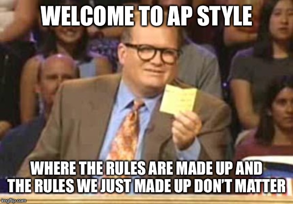 Whose Line | WELCOME TO AP STYLE; WHERE THE RULES ARE MADE UP AND THE RULES WE JUST MADE UP DON’T MATTER | image tagged in whose line | made w/ Imgflip meme maker