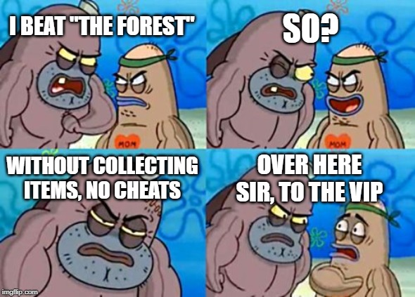 How Tough Are You | SO? I BEAT "THE FOREST"; WITHOUT COLLECTING ITEMS, NO CHEATS; OVER HERE SIR, TO THE VIP | image tagged in memes,how tough are you | made w/ Imgflip meme maker