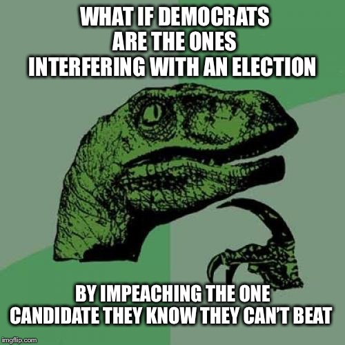 Make no mistake about it:  THIS is THEIR ELECTION STRATEGY | WHAT IF DEMOCRATS ARE THE ONES INTERFERING WITH AN ELECTION; BY IMPEACHING THE ONE CANDIDATE THEY KNOW THEY CAN’T BEAT | image tagged in memes,philosoraptor,democrats,impeachment,election 2020,trump | made w/ Imgflip meme maker