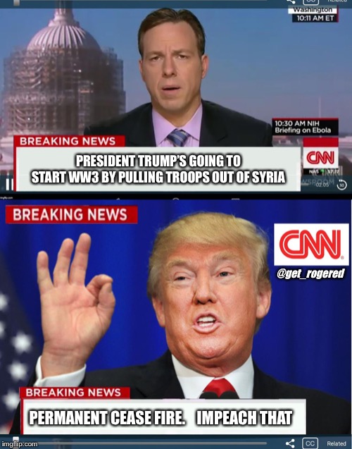 CNN phony Trump news |  PRESIDENT TRUMP’S GOING TO START WW3 BY PULLING TROOPS OUT OF SYRIA; @get_rogered; PERMANENT CEASE FIRE.    IMPEACH THAT | image tagged in cnn phony trump news | made w/ Imgflip meme maker