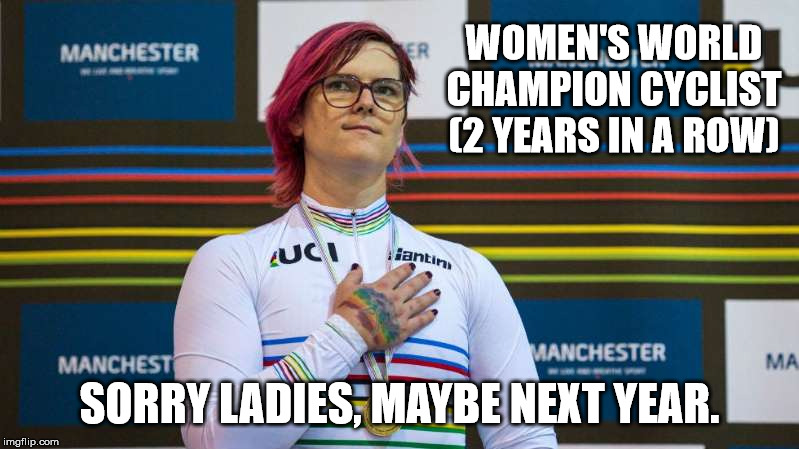 Men dominating women's sports. Awesome! | WOMEN'S WORLD CHAMPION CYCLIST
(2 YEARS IN A ROW); SORRY LADIES, MAYBE NEXT YEAR. | image tagged in cycling,transgender,world champion,pc,liberal logic | made w/ Imgflip meme maker