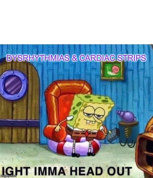 Spongebob Ight Imma Head Out | DYSRHYTHMIAS & CARDIAC STRIPS | image tagged in memes,spongebob ight imma head out | made w/ Imgflip meme maker