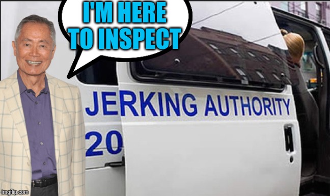 Meet the newest government employee | I'M HERE TO INSPECT | image tagged in sulu,van,inspection,oh my,say that again i dare you | made w/ Imgflip meme maker