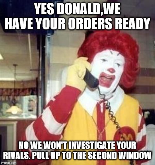 Ronald McDonald Temp | YES DONALD,WE HAVE YOUR ORDERS READY NO WE WON'T INVESTIGATE YOUR RIVALS. PULL UP TO THE SECOND WINDOW | image tagged in ronald mcdonald temp | made w/ Imgflip meme maker