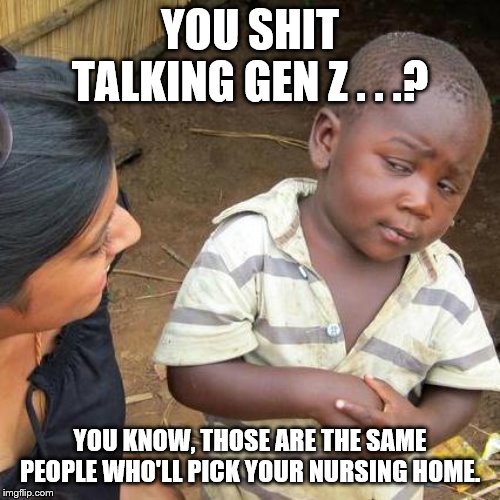 Third World Skeptical Kid | YOU SHIT TALKING GEN Z . . .? YOU KNOW, THOSE ARE THE SAME PEOPLE WHO'LL PICK YOUR NURSING HOME. | image tagged in memes,third world skeptical kid | made w/ Imgflip meme maker