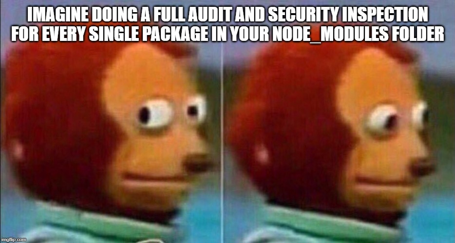 Monkey looking away | IMAGINE DOING A FULL AUDIT AND SECURITY INSPECTION FOR EVERY SINGLE PACKAGE IN YOUR NODE_MODULES FOLDER | image tagged in monkey looking away | made w/ Imgflip meme maker