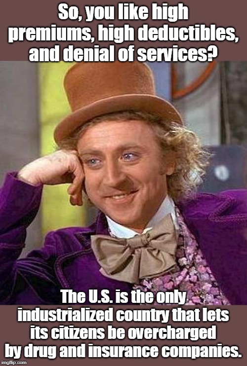 Health insurance $ucks - Medicare is better | So, you like high premiums, high deductibles, and denial of services? The U.S. is the only industrialized country that lets its citizens be overcharged by drug and insurance companies. | image tagged in medicare for all covers more,medicare is less expensive,not perfect but better than private insurance,medicare is not free,priva | made w/ Imgflip meme maker