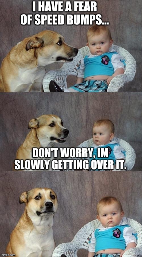 Dad Joke Dog Meme | I HAVE A FEAR OF SPEED BUMPS... DON'T WORRY, IM SLOWLY GETTING OVER IT. | image tagged in memes,dad joke dog | made w/ Imgflip meme maker