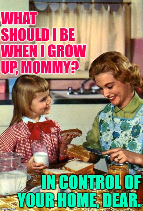 Girl Goals | WHAT SHOULD I BE WHEN I GROW UP, MOMMY? IN CONTROL OF YOUR HOME, DEAR. | image tagged in vintage mom and daughter,sassy,housewife,life goals,growing up,role model | made w/ Imgflip meme maker