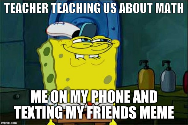 Don't You Squidward | TEACHER TEACHING US ABOUT MATH; ME ON MY PHONE AND TEXTING MY FRIENDS MEME | image tagged in memes,dont you squidward | made w/ Imgflip meme maker