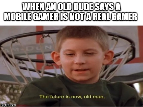 The future is now, old man | WHEN AN OLD DUDE SAYS A MOBILE GAMER IS NOT A REAL GAMER | image tagged in the future is now old man | made w/ Imgflip meme maker