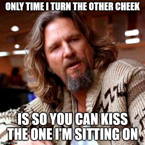 Confused Lebowski Meme | ONLY TIME I TURN THE OTHER CHEEK; IS SO YOU CAN KISS THE ONE I'M SITTING ON | image tagged in memes,confused lebowski | made w/ Imgflip meme maker