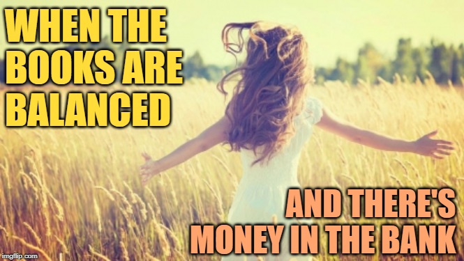 Bookkeeping Success | WHEN THE
BOOKS ARE
BALANCED; AND THERE'S MONEY IN THE BANK | image tagged in balance,bank account,goals,success,money,so true memes | made w/ Imgflip meme maker