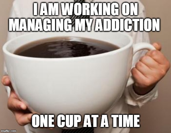 I AM WORKING ON MANAGING MY ADDICTION; ONE CUP AT A TIME | made w/ Imgflip meme maker