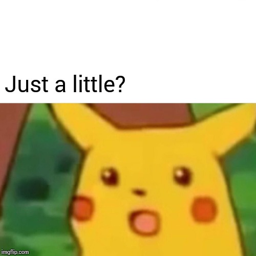 Surprised Pikachu Meme | Just a little? | image tagged in memes,surprised pikachu | made w/ Imgflip meme maker