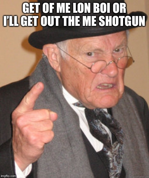 Back In My Day | GET OF ME LON BOI OR I’LL GET OUT THE ME SHOTGUN | image tagged in memes,back in my day | made w/ Imgflip meme maker