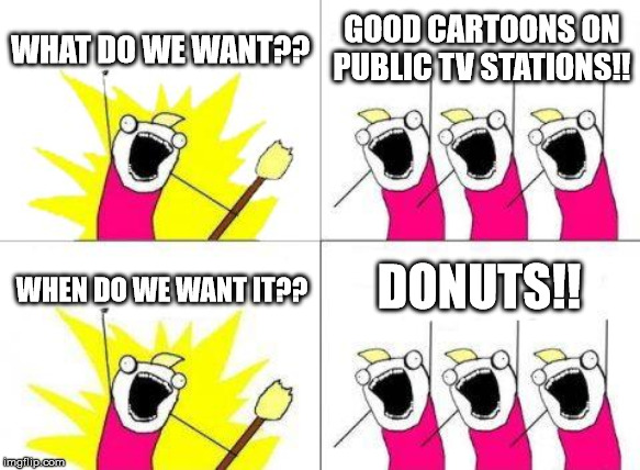 What Do We Want | WHAT DO WE WANT?? GOOD CARTOONS ON PUBLIC TV STATIONS!! DONUTS!! WHEN DO WE WANT IT?? | image tagged in memes,what do we want | made w/ Imgflip meme maker