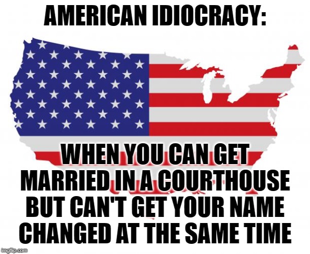 American Idiocracy | AMERICAN IDIOCRACY:; WHEN YOU CAN GET MARRIED IN A COURTHOUSE BUT CAN'T GET YOUR NAME CHANGED AT THE SAME TIME | image tagged in scumbag america,so true memes,life lessons,government,idiocracy,marriage | made w/ Imgflip meme maker