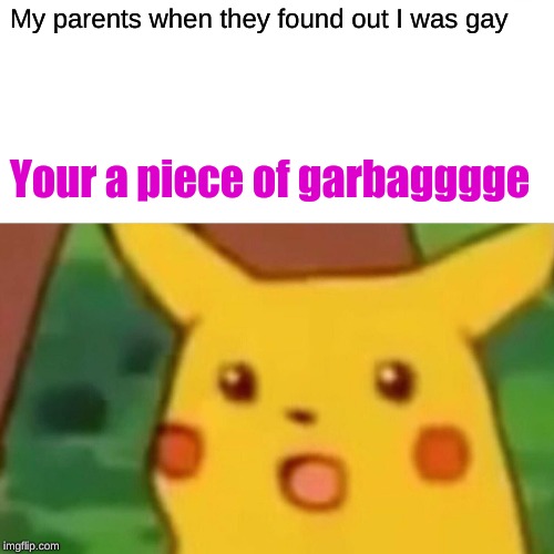 Surprised Pikachu | My parents when they found out I was gay; Your a piece of garbagggge | image tagged in memes,surprised pikachu | made w/ Imgflip meme maker