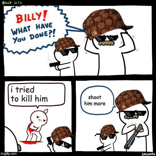 Billy, What Have You Done | i tried to kill him; shoot him more | image tagged in billy what have you done | made w/ Imgflip meme maker
