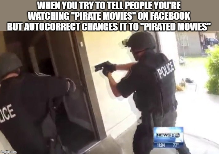 FBI OPEN UP | WHEN YOU TRY TO TELL PEOPLE YOU'RE WATCHING "PIRATE MOVIES" ON FACEBOOK BUT AUTOCORRECT CHANGES IT TO "PIRATED MOVIES" | image tagged in fbi open up,pirates,movies,piracy,police,autocorrect | made w/ Imgflip meme maker