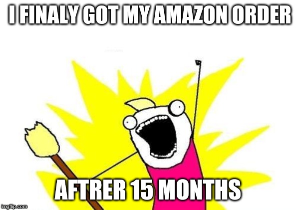 X All The Y | I FINALY GOT MY AMAZON ORDER; AFTRER 15 MONTHS | image tagged in memes,x all the y | made w/ Imgflip meme maker