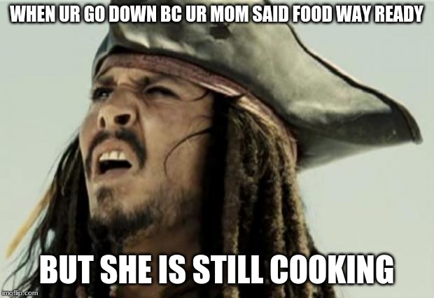 confused dafuq jack sparrow what | WHEN UR GO DOWN BC UR MOM SAID FOOD WAY READY; BUT SHE IS STILL COOKING | image tagged in confused dafuq jack sparrow what | made w/ Imgflip meme maker