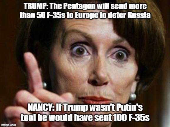 Nancy Pelosi No Spending Problem | TRUMP: The Pentagon will send more than 50 F-35s to Europe to deter Russia; NANCY: If Trump wasn't Putin's tool he would have sent 100 F-35s | image tagged in nancy pelosi no spending problem,donald trump | made w/ Imgflip meme maker