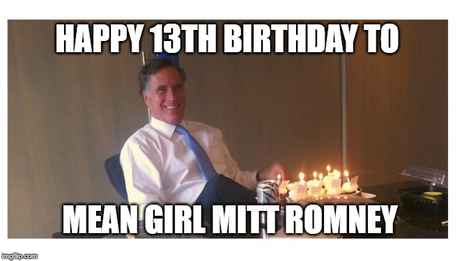 mitt romney | HAPPY 13TH BIRTHDAY TO; MEAN GIRL MITT ROMNEY | image tagged in democrats,politics,mitt romney,mean girls,funny | made w/ Imgflip meme maker