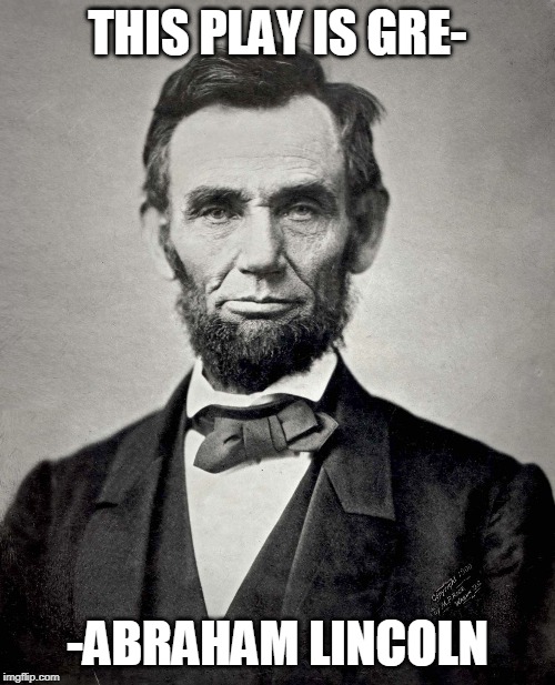 Abraham Lincoln | THIS PLAY IS GRE-; -ABRAHAM LINCOLN | image tagged in abraham lincoln | made w/ Imgflip meme maker