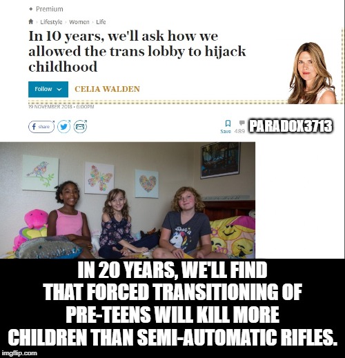 What if you grow out of your "Trans Phase", wanting your old body back, but hormone therapy severely damaged it? | PARADOX3713; IN 20 YEARS, WE'LL FIND THAT FORCED TRANSITIONING OF PRE-TEENS WILL KILL MORE CHILDREN THAN SEMI-AUTOMATIC RIFLES. | image tagged in memes,liberalism,child abuse,it's maam,progressives,child endangerment | made w/ Imgflip meme maker