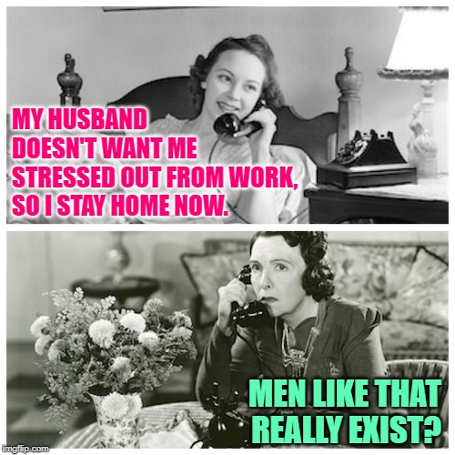 Husband Gossip | MY HUSBAND
DOESN'T WANT ME
STRESSED OUT FROM WORK,
SO I STAY HOME NOW. MEN LIKE THAT REALLY EXIST? | image tagged in women sharing dirty secrets,marriage,life goals,housewife,sassy,funny memes | made w/ Imgflip meme maker
