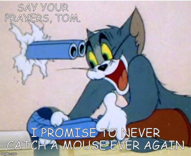 Tom and Jerry | SAY YOUR PRAYERS, TOM. I PROMISE TO NEVER CATCH A MOUSE EVER AGAIN | image tagged in tom and jerry | made w/ Imgflip meme maker