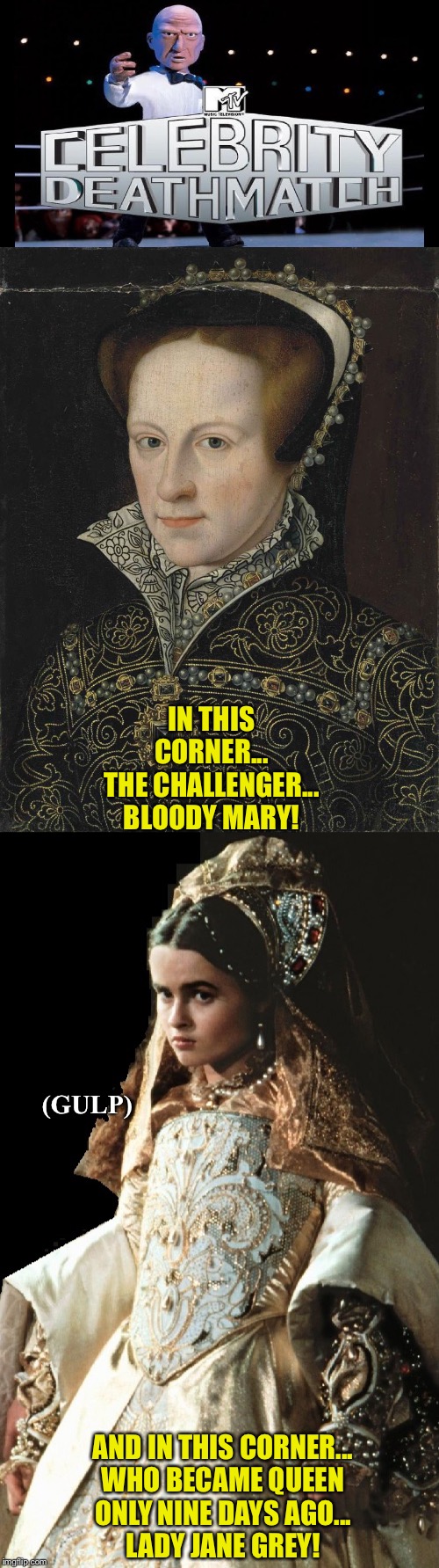 Lady Jane in a world of hurt | IN THIS CORNER...
THE CHALLENGER...
BLOODY MARY! (GULP); AND IN THIS CORNER...
WHO BECAME QUEEN
ONLY NINE DAYS AGO...
LADY JANE GREY! | image tagged in celebrity deathmatch | made w/ Imgflip meme maker