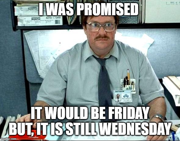 I Was Told There Would Be Meme | I WAS PROMISED; IT WOULD BE FRIDAY BUT, IT IS STILL WEDNESDAY | image tagged in memes,i was told there would be | made w/ Imgflip meme maker